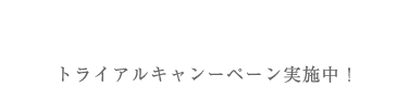 トライアルキャンペーン実施中